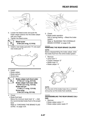 Page 220
REAR BRAKE
4-47
b. Loosen the bleed screw and push the brake caliper pistons into the brake caliper 
with your finger.
c. Tighten the bleed screw.
d. Install a new brake pad shim “3” onto each  new brake pad “4”.
▲▲▲▲▲▲▲▲▲▲▲▲▲▲▲▲▲▲▲▲▲▲▲▲▲▲▲▲▲▲
3. Install:
 Brake caliper
 Brake pad pin
 Screw plug
4. Check:  Brake fluid level Below the minimum level mark “a”  → Add 
the recommended brake fluid to the proper 
level.
Refer to CHECKING THE BRAKE FLUID 
LEVEL on page 3-24. 5. Check:
 Brake pedal...