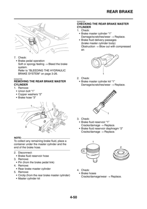 Page 223
REAR BRAKE
4-50
7. Check: Brake pedal operation Soft or spongy feeling  → Bleed the brake 
system.
Refer to BLEEDING THE HYDRAULIC 
BRAKE SYSTEM on page 3-26.
EAS22700
REMOVING THE REAR BRAKE MASTER 
CYLINDER
1. Remove:  Union bolt “1”
 Copper washers “2”
 Brake hose “3”
NOTE:
To collect any remaining brake fluid, place a 
container under the master cylinder and the 
end of the brake hose.
2. Disconnect:
 Brake fluid reservoir hose
3. Remove:
 Pin (from the brake pedal link)
4. Remove:  Rear...