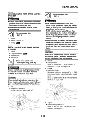 Page 224
REAR BRAKE
4-51
EAS22730
ASSEMBLING THE REAR BRAKE MASTER 
CYLINDER
WARNING
EWA13520
 Before installation, all internal brake com-ponents should be cleaned and lubricated 
with clean or new brake fluid.
 Never use solvents on internal brake 
components.
1. Install:  Master cylinder kit
 Circlip 
EAS22740
INSTALLING THE REAR BRAKE MASTER 
CYLINDER
1. Install:
 Copper washers 
 Brake hoses
 Union bolt
WARNING
EWA13530
Proper brake hose routing is essential to 
insure safe vehicle operation. Refer...