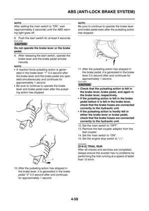 Page 232
ABS (ANTI-LOCK BRAKE SYSTEM)
4-59
NOTE:
After setting the main switch to “ON”, wait 
(approximately 2 seconds) until the ABS warn-
ing light goes off.
8. Push the start switch for at least 4 seconds.
CAUTION:
ECA14790
Do not operate the brake lever or the brake 
pedal.
9. After releasing the start switch, operate the brake lever and the brake pedal simulta-
neously.
NOTE:
 A reaction-force pulsating action is gener-
ated in the brake lever “1” 0.5 second after 
the brake lever and the brake pedal are...