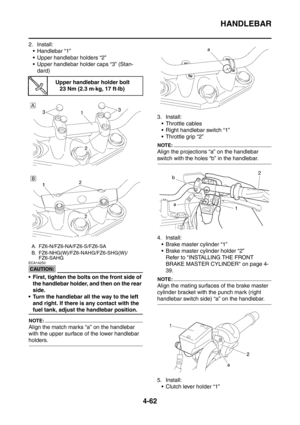 Page 235
HANDLEBAR
4-62
2. Install: Handlebar “1”
 Upper handlebar holders “2”
 Upper handlebar holder caps “3” (Stan- dard)
CAUTION:
ECA14250
 First, tighten the bolts on the front side of 
the handlebar holder, and then on the rear 
side.
 Turn the handlebar all the way to the left  and right. If there is any contact with the 
fuel tank, adjust the handlebar position.
NOTE:
Align the match marks “a” on the handlebar 
with the upper surface of the lower handlebar 
holders. 3. Install:
 Throttle cables
...