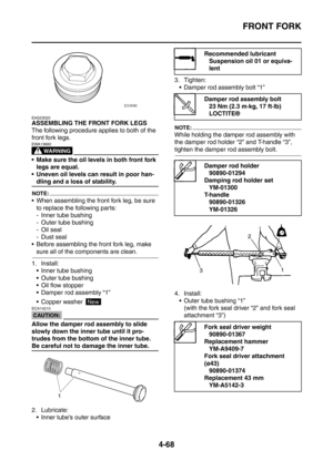 Page 241
FRONT FORK
4-68
EAS23020
ASSEMBLING THE FRONT FORK LEGS
The following procedure applies to both of the 
front fork legs.
WARNING
EWA13660
 Make sure the oil levels in both front fork legs are equal.
 Uneven oil levels can result in poor han-
dling and a loss of stability.
NOTE:
 When assembling the front fork leg, be sure  to replace the following parts:
- Inner tube bushing
- Outer tube bushing
-Oil seal
- Dust seal
 Before assembling the front fork leg, make 
sure all of the components are clean....