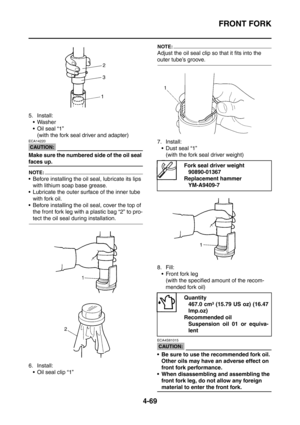 Page 242
FRONT FORK
4-69
5. Install: Washer
Oil seal “1” (with the fork seal driver and adapter)
CAUTION:
ECA14220
Make sure the numbered side of the oil seal 
faces up.
NOTE:
 Before installing the oil seal, lubricate its lips 
with lithium soap base grease.
 Lubricate the outer surface of the inner tube 
with fork oil.
 Before installing the oil seal, cover the top of  the front fork leg with a plastic bag “2” to pro-
tect the oil seal during installation.
6. Install:  Oil seal clip “1”
NOTE:
Adjust the...