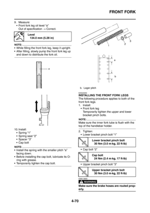 Page 243
FRONT FORK
4-70
9. Measure: Front fork leg oil level “a”
Out of specification  → Correct.
NOTE:
 While filling the front fork leg, keep it upright.
 After filling, slowly pump the front fork leg up 
and down to distribute the fork oil.
10. Install:  Spring “1”
 Spring seat “2”
 Spacer “3”
 Cap bolt
NOTE:
 Install the spring with the smaller pitch “a” facing down.
 Before installing the cap bolt, lubricate its O-
ring with grease.
 Temporarily tighten the cap bolt.
EAS23050
INSTALLING THE FRONT...