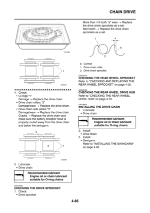 Page 258
CHAIN DRIVE
4-85
▲▲▲▲▲▲▲▲▲▲▲▲▲▲▲▲▲▲▲▲▲▲▲▲▲▲▲▲▲▲
4. Check: O-rings “1”
Damage  → Replace the drive chain.
 Drive chain rollers “2” Damage/wear  → Replace the drive chain.
 Drive chain side plates “3” Damage/wear  → Replace the drive chain.
Cracks  → Replace the drive chain and 
make sure the battery breather hose is 
properly routed away from the drive chain 
and below the swingarm.
5. Lubricate:  Drive chain
EAS23460
CHECKING THE DRIVE SPROCKET
1. Check: Drive sprocket More than 1/4 tooth “a” wear...