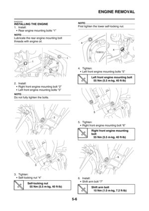 Page 267
ENGINE REMOVAL
5-6
EAS23720
INSTALLING THE ENGINE
1. Install: Rear engine mounting bolts “1”
NOTE:
Lubricate the rear engine mounting bolt 
threads with engine oil.
2. Install:
 Right front engine mounting bolt “2”
 Left front engine mounting bolts “3”
NOTE:
Do not fully tighten the bolts.
3. Tighten: Self-locking nut “4”
NOTE:
First tighten the lower self-locking nut.
4. Tighten: Left front engine mounting bolts “5”
5. Tighten:  Right front engine mounting bolt “6”
6. Install:  Shift arm bolt...