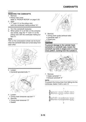 Page 271
CAMSHAFTS
5-10
EAS23810
REMOVING THE CAMSHAFTS
1. Remove: Pickup rotor cover
Refer to PICKUP ROTOR on page 5-33.
2. Align:  “T” mark “a” on the pickup rotor
(with the crankcase mating surface “b”)
▼▼▼▼▼▼▼▼▼▼▼▼▼▼▼▼▼▼▼▼▼▼▼▼▼▼▼▼▼▼
a. Turn the crankshaft clockwise.
b. When piston #1 is at TDC on the compres- sion stroke, align the “T” mark “a” on the 
pickup rotor with the crankcase mating sur-
face “b”.
NOTE:
TDC on the compression stroke can be found 
when the camshaft lobes are turned away from 
each...