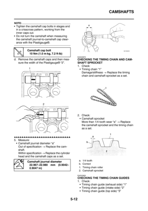 Page 273
CAMSHAFTS
5-12
NOTE:
 Tighten the camshaft cap bolts in stages and in a crisscross pattern, working from the 
inner caps out.
 Do not turn the camshaft when measuring  the camshaft journal-to-camshaft cap clear-
ance with the Plastigauge®.
d. Remove the camshaft caps and then mea- sure the width of the Plastigauge® “2”.
▲▲▲▲▲▲▲▲▲▲▲▲▲▲▲▲▲▲▲▲▲▲▲▲▲▲▲▲▲▲
5. Measure: Camshaft journal diameter “a” Out of specification  → Replace the cam-
shaft.
Within specification  → Replace the cylinder 
head and the...