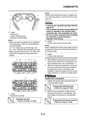 Page 275
CAMSHAFTS
5-14
3. Install: Dowel pins
 Intake camshaft caps
 Exhaust camshaft caps
NOTE:
 Make sure each camshaft cap is installed in its original place. Refer to the identification 
marks as follows:
“I1”, “I2”: Intake side camshaft cap mark
“E1”, “E2”: Exhaust side camshaft cap mark
 Make sure the arrow mark “a” on each cam- shaft points towards the right side of the 
engine.
4. Install:  Camshaft cap bolts
NOTE:
Tighten the camshaft cap bolts in stages and 
in a crisscross pattern,  working...