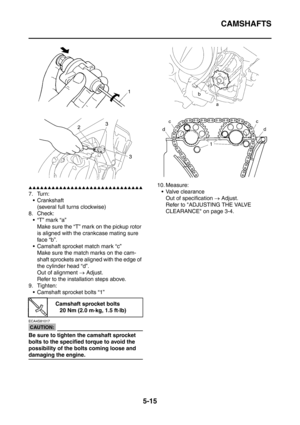 Page 276
CAMSHAFTS
5-15
▲▲▲▲▲▲▲▲▲▲▲▲▲▲▲▲▲▲▲▲▲▲▲▲▲▲▲▲▲▲
7. Turn: Crankshaft
(several full turns clockwise)
8. Check: “T” mark “a”
Make sure the “T” mark on the pickup rotor 
is aligned with the crankcase mating sure 
face “b”.
 Camshaft sprocket  match mark “c”
Make sure the match marks on the cam-
shaft sprockets are aligned with the edge of 
the cylinder head “d”.
Out of alignment  → Adjust.
Refer to the installation steps above.
9. Tighten:
 Camshaft sprocket bolts “1”
CAUTION:
ECA4S81017
Be sure to...