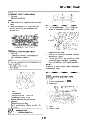 Page 278
CYLINDER HEAD
5-17
EAS24120
REMOVING THE CYLINDER HEAD
1. Remove: Cylinder head bolts
NOTE:
 Loosen the bolts in the proper sequence as 
shown.
 Loosen each bolts 1/2 of a turn at a time.  After all of the bolts are fully loosened, 
remove them.
EAS24160
CHECKING THE CYLINDER HEAD
1. Eliminate:
 Combustion chamber carbon deposits (with a rounded scraper)
NOTE:
Do not use a sharp instrument to avoid damag-
ing or scratching:
 Spark plug bore threads
Valve seats
2. Check: Cylinder head...