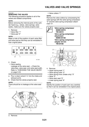 Page 282
VALVES AND VALVE SPRINGS
5-21
EAS24280
REMOVING THE VALVES
The following procedure applies to all of the 
valves and related components.
NOTE:
Before removing the internal parts of the cylin-
der head (e.g., valves, valve springs, valve 
seats), make sure the valves properly seal.
1. Remove: Valve lifter “1”
 Valve pad “2”
NOTE:
Make a note of the position of each valve lifter 
and valve pad so that they can be reinstalled in 
their original place.
2. Check:
 Valve sealing Leakage at the valve seat...