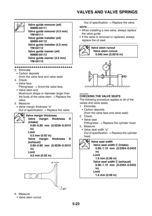 Page 284
VALVES AND VALVE SPRINGS
5-23
▲▲▲▲▲▲▲▲▲▲▲▲▲▲▲▲▲▲▲▲▲▲▲▲▲▲▲▲▲▲
3. Eliminate: Carbon deposits (from the valve face and valve seat)
4. Check: Valve face Pitting/wear  → Grind the valve face.
 Valve stem end Mushroom shape or diameter larger than 
the body of the valve stem  → Replace the 
valve.
5. Measure:  Valve margin thickness “a”
Out of specification  → Replace the valve.
6. Measure:  Valve stem runout Out of specification 
→ Replace the valve.
NOTE:
 When installing a new valve, always replace...