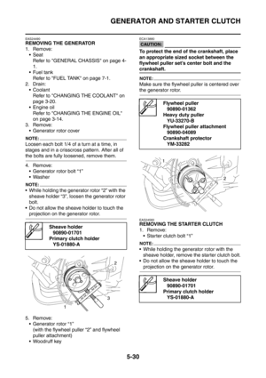 Page 291
GENERATOR AND STARTER CLUTCH
5-30
EAS24490
REMOVING THE GENERATOR
1. Remove:Seat
Refer to GENERAL CHASSIS on page 4-
1.
 Fuel tank
Refer to FUEL TANK on page 7-1.
2. Drain:  Coolant
Refer to CHANGING THE COOLANT on 
page 3-20.
 Engine oil
Refer to CHANGING THE ENGINE OIL 
on page 3-14.
3. Remove:
 Generator rotor cover
NOTE:
Loosen each bolt 1/4 of a turn at a time, in 
stages and in a crisscross pattern. After all of 
the bolts are fully loosened, remove them.
4. Remove: Generator rotor bolt “1”...