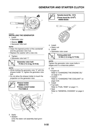 Page 293
GENERATOR AND STARTER CLUTCH
5-32
EAS24500
INSTALLING THE GENERATOR
1. Install: Generator rotor
 Washer 
 Generator rotor bolt
NOTE:
 Clean the tapered portion of the crankshaft 
and the generator rotor hub.
 Replace the washer with a new one.
2. Tighten: Generator rotor bolt “1”
NOTE:
 While holding the generator rotor “2” with the sheave holder “3”, tighten the generator rotor 
bolt.
 Do not allow the sheave holder to touch the 
projection on the generator rotor.
3. Apply:  Sealant (onto the...