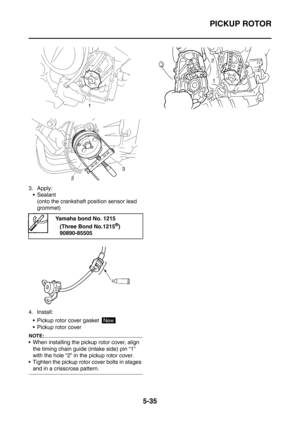 Page 296
PICKUP ROTOR
5-35
3. Apply: Sealant (onto the crankshaft position sensor lead 
grommet)
4. Install:  Pickup rotor cover gasket 
 Pickup rotor cover
NOTE:
 When installing the pickup rotor cover, align the timing chain guide (intake side) pin “1” 
with the hole “2” in the pickup rotor cover.
 Tighten the pickup rotor cover bolts in stages 
and in a crisscross pattern.
Yamaha bond No. 1215
(Three Bond No.1215
®)
90890-85505
New 