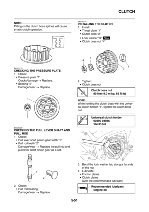 Page 312
CLUTCH
5-51
NOTE:
Pitting on the clutch boss splines will cause 
erratic clutch operation.
EAS25170
CHECKING THE PRESSURE PLATE
1. Check:
 Pressure plate “1” Cracks/damage  → Replace.
 Bearing “2” Damage/wear  → Replace.
EAS25220
CHECKING THE PULL LEVER SHAFT AND 
PULL ROD
1. Check:
 Pull lever shaft pinion gear teeth “1”
 Pull rod teeth “2” Damage/wear  → Replace the pull rod and 
pull lever shaft pinion gear as a set.
2. Check:  Pull rod bearing Damage/wear  → Replace.
EAS25270
INSTALLING THE...