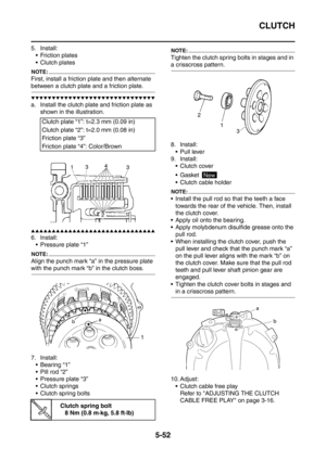 Page 313
CLUTCH
5-52
5. Install: Friction plates
 Clutch plates
NOTE:
First, install a friction plate and then alternate 
between a clutch plate and a friction plate.
▼▼▼▼▼▼▼▼▼▼▼▼▼▼▼▼▼▼▼▼▼▼▼▼▼▼▼▼▼▼
a. Install the clutch plate and friction plate as 
shown in the illustration.
▲▲▲▲▲▲▲▲▲▲▲▲▲▲▲▲▲▲▲▲▲▲▲▲▲▲▲▲▲▲
6. Install: Pressure plate “1”
NOTE:
Align the punch mark “a” in the pressure plate 
with the punch mark “b” in the clutch boss.
7. Install: Bearing “1”
 Pill rod “2”
 Pressure plate “3”
 Clutch springs...