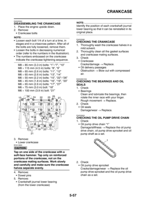 Page 318
CRANKCASE
5-57
EAS25550
DISASSEMBLING THE CRANKCASE
1. Place the engine upside down.
2. Remove: Crankcase bolts
NOTE:
 Loosen each bolt 1/4 of a turn at a time, in stages and in a crisscross pattern. After all of 
the bolts are fully loosened, remove them.
 Loosen the bolts in decreasing numerical  order (refer to the numbers in the illustration).
 The numbers embossed on the crankcase 
indicate the crankcase tightening sequence.
M8  × 85 mm (3.3 in) bolts: “1”–“7”, “10”
M8  × 115 mm (4.5 in) bolts:...