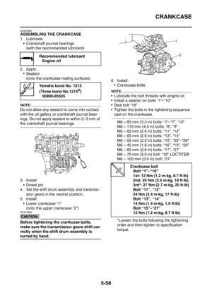 Page 319
CRANKCASE
5-58
EAS25660
ASSEMBLING THE CRANKCASE
1. Lubricate: Crankshaft journal bearings
(with the recommended lubricant)
2. Apply:  Sealant (onto the crankcase mating surfaces)
NOTE:
Do not allow any sealant to come into contact 
with the oil gallery or crankshaft journal bear-
ings. Do not apply sealant to within 2–3 mm of 
the crankshaft journal bearings.
3. Install:
Dowel pin
4. Set the shift drum assembly and transmis-
sion gears in the neutral position.
5. Install:  Lower crankcase “1”
(onto...