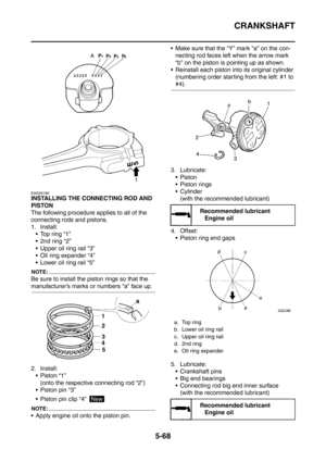 Page 329
CRANKSHAFT
5-68
EAS26190
INSTALLING THE CONNECTING ROD AND 
PISTON
The following procedure applies to all of the 
connecting rods and pistons.
1. Install: Top ring “1”
 2nd ring “2”
 Upper oil ring rail “3”
 Oil ring expander “4”
 Lower oil ring rail “5”
NOTE:
Be sure to install the piston rings so that the 
manufacturer’s marks or numbers “a” face up.
2. Install:
Piston “1” (onto the respective connecting rod “2”)
 Piston pin “3”
 Piston pin clip “4” 
NOTE:
 Apply engine oil onto the piston...