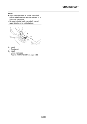 Page 334
CRANKSHAFT
5-73
NOTE:
 Align the projections “a” on the crankshaft journal upper bearings with the notches “b” in 
the upper crankcase.
 Be sure to install each crankshaft journal 
upper bearing in its original place.
2. Install:  Crankshaft
3. Install:  Lower crankcase Refer to CRANKCASE on page 5-55. 