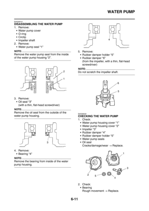 Page 354
WATER PUMP
6-11
EAS26510
DISASSEMBLING THE WATER PUMP
1. Remove: Water pump cover
O-ring
 Circlip
 Impeller shaft
2. Remove:  Water pump seal “1”
NOTE:
Remove the water pump seal from the inside 
of the water pump housing “2”.
3. Remove:Oil seal “3” (with a thin, flat-head screwdriver)
NOTE:
Remove the oil seal from the outside of the 
water pump housing.
4. Remove: Bearing “4”
NOTE:
Remove the bearing from inside of the water 
pump housing. 5. Remove:
 Rubber damper holder “5”
 Rubber damper...