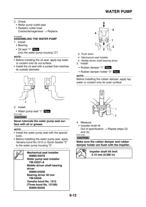 Page 355
WATER PUMP
6-12
3. Check: Water pump outlet pipe
 Radiator outlet hose
Cracks/damage/wear  → Replace.
EAS26560
ASSEMBLING THE WATER PUMP
1. Install:
 Bearing
 Oil seal “1” 
(into the water pump housing “2”)
NOTE:
 Before installing the oil seal, apply tap water or coolant onto its out surface.
 Install the oil seal wi th a socket that matches 
its outside diameter.
2. Install:  Water pump seal “1” 
CAUTION:
ECA14080
Never lubricate the water pump seal sur-
face with oil or grease.
NOTE:
 Install...