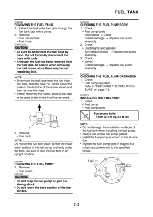 Page 359
FUEL TANK
7-2
EAS26630
REMOVING THE FUEL TANK
1. Extract the fuel in the fuel tank through the fuel tank cap with a pump.
2. Remove:  Fuel return hose
 Fuel hose
CAUTION:
ECA4S81003
 Be sure to disconnect the fuel hose by hand. Do not forcefully disconnect the 
hose with tools.
 Although the fuel has been removed from 
the fuel tank, be careful when removing 
the fuel hoses, since there may be fuel 
remaining in it.
NOTE:
 To remove the fuel hose from the fuel injec-tion pipe, slide the cover “a”...