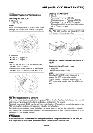 Page 451
ABS (ANTI-LOCK BRAKE SYSTEM)
8-78
EAS27770
[D-1] MAINTENANCE OF THE ABS ECU
Removing the ABS ECU
1. Remove: ABS ECU “1”
NOTE:
When removing the ABS ECU, take care not to 
damage the ABS ECU or ABS ECU couplers.
2. Remove: ABS ECU coupler “1”
 ABS ECU coupler “2”
NOTE:
 Do not pull the ABS ECU leads to remove the ABS ECU couplers.
 Always press on the locks “3” to disconnect 
the ABS ECU couplers from the ABS ECU. Checking the ABS ECU
1. Check:
 Terminals “1” of the ABS ECU Cracks/damages  →...