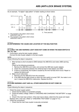 Page 459
ABS (ANTI-LOCK BRAKE SYSTEM)
8-86
As an example, “10 digits/1 digit pattern” of tester reading is shown below.
EAS4S81021
[C] DETERMINING THE CAUSE AND LOCATION OF THE MALFUNCTION
EAS4S81022
[C-1] ONLY THE ABS WARNING LIGHT DOES NOT COME ON WHEN THE MAIN SWITCH IS 
SET TO “ON”
1. Confirmation using the test coupler adaptor
Connect the test coupler adapter to the test coupler.
NOTE:
Check following the steps in sequence.
1. Wire harness is short-circuited to GND between the ABS ECU and meter (ABS warning...