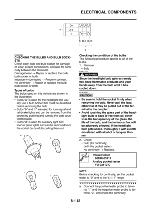 Page 485
ELECTRICAL COMPONENTS
8-112
EAS27990
CHECKING THE BULBS AND BULB SOCK-
ETS
Check each bulb and bulb socket for damage 
or wear, proper connections, and also for conti-
nuity between the terminals.
Damage/wear → Repair or replace the bulb, 
bulb socket or both.
Improperly connected  → Properly connect.
No continuity  → Repair or replace the bulb, 
bulb socket or both.
Types of bulbs
The bulbs used on this vehicle are shown in 
the illustration.
 Bulbs “a” is used for the headlight and usu- ally use a...