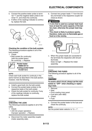 Page 486
ELECTRICAL COMPONENTS
8-113
b. Connect the positive tester probe to termi-nal “1” and the negative tester probe to ter-
minal “3”, and check the continuity.
c. If either of the readings indicate no continu- ity, replace the bulb.
▲▲▲▲▲▲▲▲▲▲▲▲▲▲▲▲▲▲▲▲▲▲▲▲▲▲▲▲▲▲
Checking the condition of the bulb sockets
The following procedure applies to all of the 
bulb sockets.
1. Check:
 Bulb socket (for continuity) (with the pocket tester)
No continuity  → Replace.
NOTE:
Check each bulb socket for continuity in the...