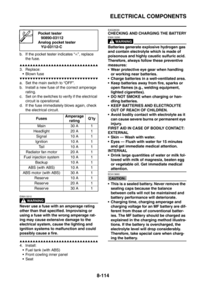 Page 487
ELECTRICAL COMPONENTS
8-114
b. If the pocket tester indicates “∞”, replace 
the fuse.
▲▲▲▲▲▲▲▲▲▲▲▲▲▲▲▲▲▲▲▲▲▲▲▲▲▲▲▲▲▲
3. Replace:  Blown fuse
▼▼▼▼▼▼▼▼▼▼▼▼▼▼▼▼▼▼▼▼▼▼▼▼▼▼▼▼▼▼
a. Set the main switch to “OFF”.
b. Install a new fuse of the correct amperage  rating.
c. Set on the switches to verify if the electrical 
circuit is operational.
d. If the fuse immediately blows again, check  the electrical circuit.
WARNING
EWA13310
Never use a fuse with an amperage rating 
other than that specified. Improvising or...