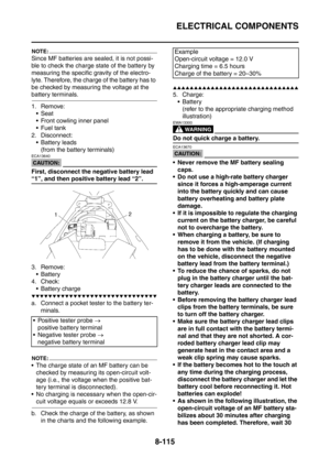 Page 488
ELECTRICAL COMPONENTS
8-115
NOTE:
Since MF batteries are sealed, it is not possi-
ble to check the charge state of the battery by 
measuring the specific gravity of the electro-
lyte. Therefore, the charge of the battery has to 
be checked by measuring the voltage at the 
battery terminals.
1. Remove: Seat
 Front cowling inner panel
 Fuel tank
2. Disconnect:  Battery leads (from the battery terminals)
CAUTION:
ECA13640
First, disconnect the negative battery lead 
“1”, and then positive battery lead...