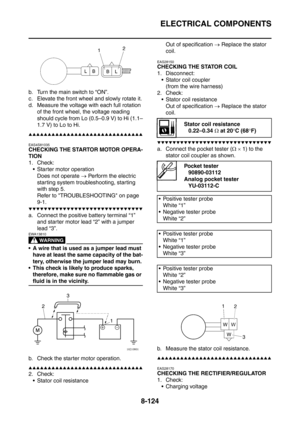 Page 497
ELECTRICAL COMPONENTS
8-124
b. Turn the main switch to “ON”.
c. Elevate the front wheel and slowly rotate it.
d. Measure the voltage with each full rotation of the front wheel, the voltage reading 
should cycle from Lo (0.5–0.9 V) to Hi (1.1–
1.7 V) to Lo to Hi.
▲▲▲▲▲▲▲▲▲▲▲▲▲▲▲▲▲▲▲▲▲▲▲▲▲▲▲▲▲▲
EAS4S81035
CHECKING THE STARTOR MOTOR OPERA-
TION
1. Check: Starter motor operation
Does not operate  → Perform the electric 
starting system troubleshooting, starting 
with step 5.
Refer to TROUBLESHOOTING on...