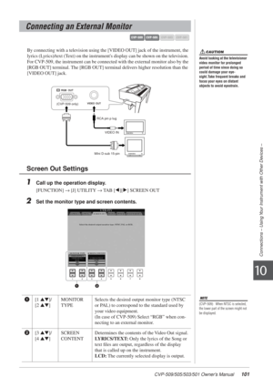 Page 101CVP-509/505/503/501 Owner’s Manual101
Connections – Using Your Instrument with Other Devices –
10
By connecting with a television using the [VIDEO OUT] jack of the instrument, the 
lyrics (Lyrics)/text (Text) on the instruments display can be shown on the television. 
For CVP-509, the instrument can be connected with the external monitor also by the 
[RGB OUT] terminal. The [RGB OUT] terminal delivers higher resolution than the 
[VIDEO OUT] jack.
1Call up the operation display.
[FUNCTION] → [J] UTILITY →...