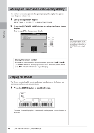 Page 1818 CVP-509/505/503/501 Owner’s Manual
Starting Up
You can have your name appear in the opening display (the display that appears 
when the power is turned on).
1Call up the operation display.
[FUNCTION] → [J] UTILITY → TAB [E][F] OWNER
2Press the [I] (OWNER NAME) button to call up the Owner Name 
display.
Refer to page 27 for character-entry details.
The Demos provide helpful, easy-to-understand introductions to the features and 
functions as well as sound demonstrations.
1Press the [DEMO] button to...