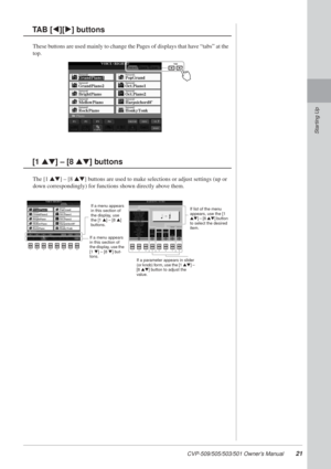 Page 21CVP-509/505/503/501 Owner’s Manual21
Starting Up
These buttons are used mainly to change the Pages of displays that have “tabs” at the 
top.
The [1 ▲▼] – [8 ▲▼] buttons are used to make selections or adjust settings (up or 
down correspondingly) for functions shown directly above them.
TAB [E][F] buttons
[1 ▲▼] – [8  ▲▼] buttons
If a menu appears 
in this section of 
the display, use 
the [1 ▲] – [8  ▲] 
buttons.
If a menu appears 
in this section of 
the display, use the 
[1  ▼] – [8  ▼] but-
tons. If...