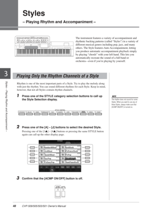 Page 4848 CVP-509/505/503/501 Owner’s Manual
Styles – Playing Rhythm and Accompaniment –
3
Styles
– Playing Rhythm and Accompaniment –
The instrument features a variety of accompaniment and 
rhythmic backing patterns (called “Styles”) in a variety of 
different musical genres including pop, jazz, and many 
others. The Style features Auto Accompaniment, letting 
you produce automatic accompaniment playback simply 
by playing “chords” with your left hand. This lets you 
automatically recreate the sound of a full...