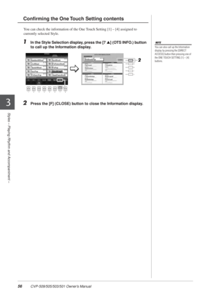 Page 5656 CVP-509/505/503/501 Owner’s Manual
Styles – Playing Rhythm and Accompaniment –
3
You can check the information of the One Touch Setting [1] – [4] assigned to 
currently selected Style. 
1In the Style Selection display, press the [7 ▲] (OTS INFO.) button 
to call up the Information display.
2Press the [F] (CLOSE) button to close the Information display.
Conﬁrming the One Touch Setting contents
NOTE
You can also call up the Information 
display by pressing the [DIRECT 
ACCESS] button then pressing one...