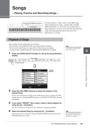 Page 59CVP-509/505/503/501 Owner’s Manual  59
Songs – Playing, Practice and Recording Songs –
4
Songs
– Playing, Practice and Recording Songs –
For the Clavinova, “Song” refers to the MIDI songs 
which include preset songs, commercially available 
MIDI format ﬁles, etc. Not only can you play back a 
Song and listen to it, but you can also play the keyboard 
along with Song playback and record your own 
performance as a Song. 
You can play back the following types of Songs.
• Preset Songs (in the PRESET Page of...