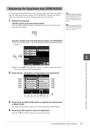 Page 77CVP-509/505/503/501 Owner’s Manual77
Music Finder – Calling Up Ideal Setups (Voice, Style, etc.) for Each Song –
5
By registering the Song/Audio data saved in various places (Song Selection display: 
page 59; USB Audio Selection display (CVP-509/505/503): page 84) into Music 
Finder, the instrument can call up song data easily from the song title. 
1Display the Song data.
Song data (SONG) in the Song Selection display
Press the [SONG SELECT] button to display the song data (Song ﬁle) in the 
Song...