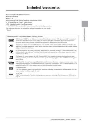 Page 9CVP-509/505/503/501 Owner’s Manual9
Included Accessories
Included Accessories
• Accessory CD-ROM for Windows
• Owner’s Manual
• Data List
• Accessory CD-ROM for Windows Installation Guide
• “50 greats for the Piano” Music Book
• My Yamaha Product User Registration
*The PRODUCT ID on the sheet will be needed when you ﬁll out the User Registration form.
The following item may be included or optional, depending on your locale:
• Bench
The instrument is compatible with the following formats.“GM (General...