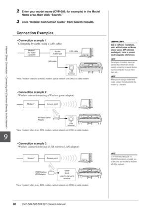 Page 9696 CVP-509/505/503/501 Owner’s Manual
Internet Direct Connection – Connecting the Clavinova Directly to the Internet –
9
2Enter your model name (CVP-509, for example) in the Model 
Name area, then click “Search.”
3Click “Internet Connection Guide” from Search Results.
• Connection example 1:Connecting by cable (using a LAN cable)
• Connection example 2: Wireless connection (using a Wireless game adaptor)
• Connection example 3: Wireless connection (using a USB wireless LAN adaptor)
Connection Examples...