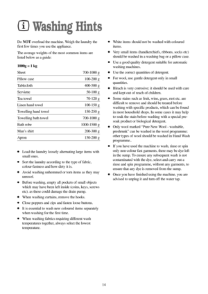 Page 1414
Washing Hints
Do NOToverload the machine. Weigh the laundry the
first few times you use the appliance. 
The average weights of the most common items are
listed below as a guide:
1000g = 1 kg
Sheet 700-1000 g
Pillow case  100-200 g
Tablecloth 400-500 g
Serviette 50-100 g
Tea towel  70-120 g
Linen hand towel  100-150 g
Towelling hand towel  150-250 g
Towelling bath towel  700-1000 g
Bath robe  1000-1500 g
Man’s shirt  200-300 g
Apron 150-200 g
●Load the laundry loosely alternating large items with
small...