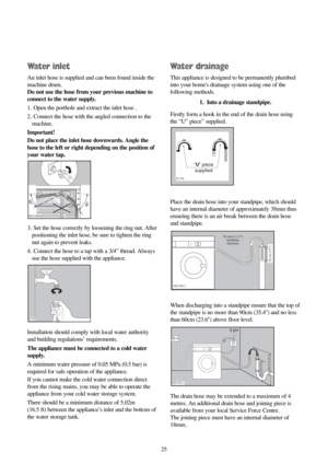 Page 2525
Water inlet
An inlet hose is supplied and can been found inside the
machine drum.
Do not use the hose from your previous machine to
connect to the water supply. 
1. Open the porthole and extract the inlet hose .
2. Connect the hose with the angled connection to the
machine.
Important!
Do not place the inlet hose downwards. Angle the
hose to the left or right depending on the position of
your water tap. 
3. Set the hose correctly by loosening the ring nut. After
positioning the inlet hose, be sure to...