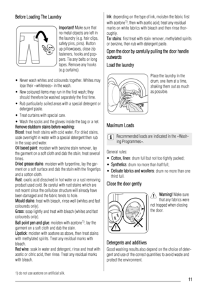 Page 11Before Loading The Laundry
Important! Make sure that
no metal objects are left in
the laundry (e.g. hair clips,
safety pins, pins). Button
up pillowcases, close zip
fasteners, hooks and pop-
pers. Tie any belts or long
tapes. Remove any hooks
(e.g curtains).
• Never wash whites and coloureds together. Whites may
lose their «whiteness» in the wash.
• New coloured items may run in the first wash; they
should therefore be washed separately the first time.
• Rub particularly soiled areas with a special...