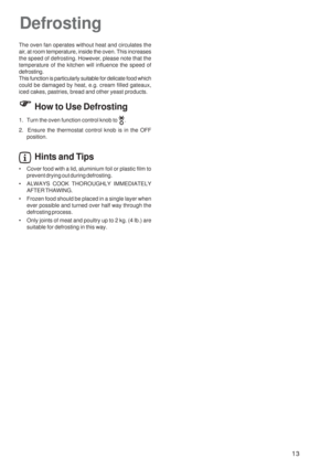 Page 1313
The oven fan operates without heat and circulates the
air, at room temperature, inside the oven. This increases
the speed of defrosting. However, please note that the
temperature of the kitchen will influence the speed of
defrosting.
This function is particularly suitable for delicate food which
could be damaged by heat, e.g. cream filled gateaux,
iced cakes, pastries, bread and other yeast products.
How to Use Defrosting
1. Turn the oven function control knob to .
2.  Ensure the thermostat control...
