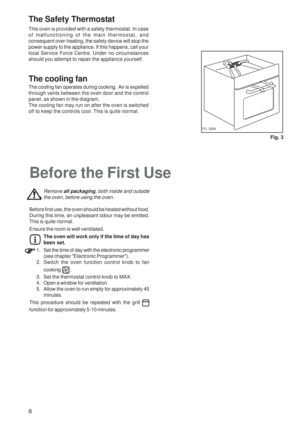 Page 66
The Safety Thermostat
This oven is provided with a safety thermostat. In case
of malfunctioning of the main thermostat, and
consequent over-heating, the safety device will stop the
power supply to the appliance. If this happens, call your
local Service Force Centre. Under no circumstances
should you attempt to repair the appliance yourself.
The cooling fan
The cooling fan operates during cooking.  Air is expelled
through vents between the oven door and the control
panel, as shown in the diagram.
The...